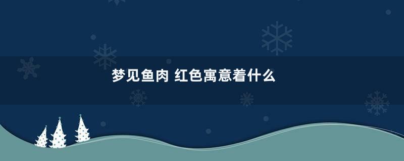 梦见鱼肉 红色寓意着什么